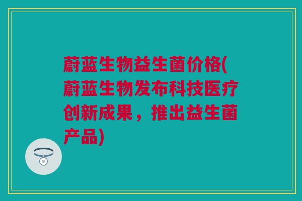 蔚蓝生物益生菌价格(蔚蓝生物发布科技医疗创新成果，推出益生菌产品)