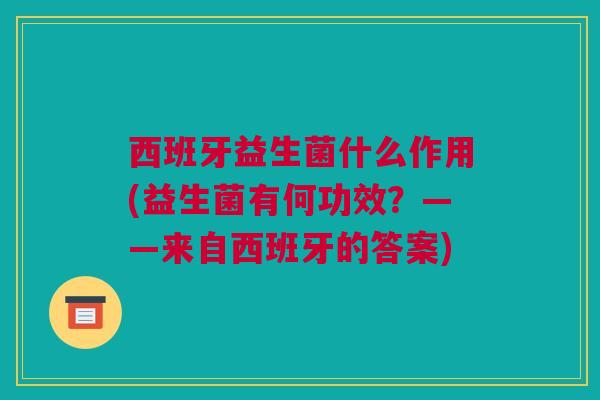 西班牙益生菌什么作用(益生菌有何功效？——来自西班牙的答案)