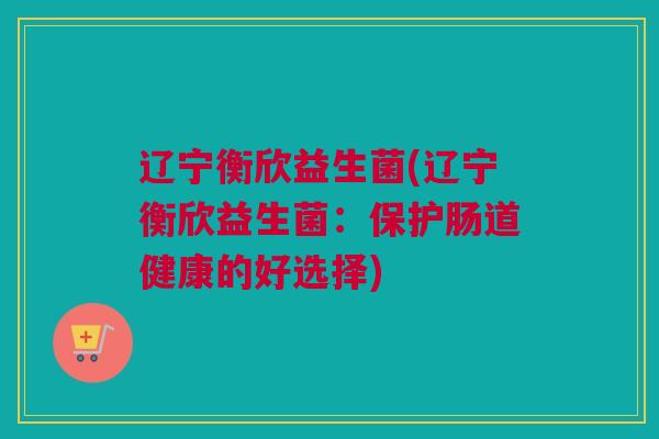 辽宁衡欣益生菌(辽宁衡欣益生菌：保护肠道健康的好选择)