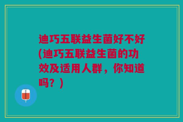 迪巧五联益生菌好不好(迪巧五联益生菌的功效及适用人群，你知道吗？)