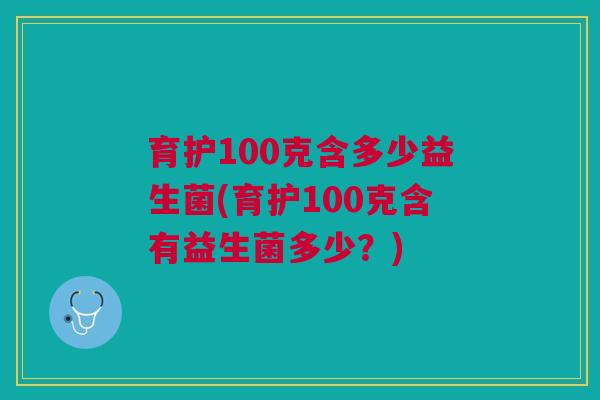 育护100克含多少益生菌(育护100克含有益生菌多少？)