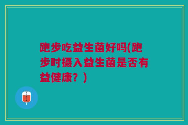 跑步吃益生菌好吗(跑步时摄入益生菌是否有益健康？)