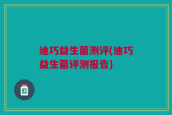 迪巧益生菌测评(迪巧益生菌评测报告)