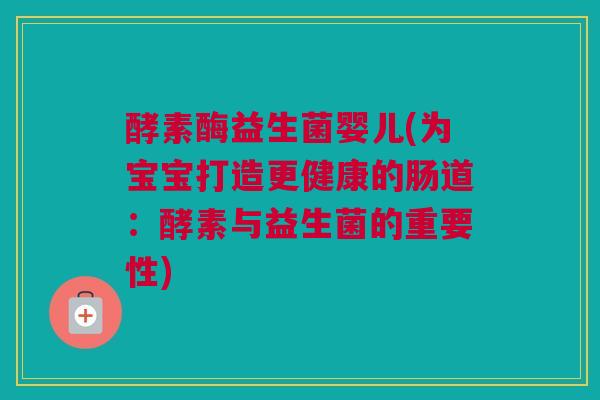 酵素酶益生菌婴儿(为宝宝打造更健康的肠道：酵素与益生菌的重要性)