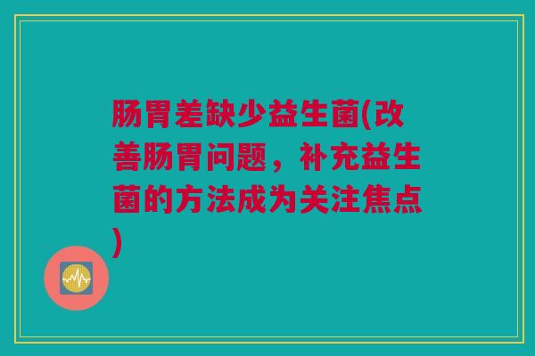 肠胃差缺少益生菌(改善肠胃问题，补充益生菌的方法成为关注焦点)