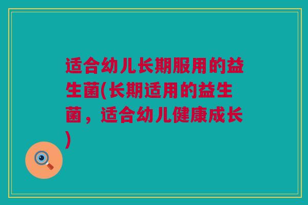 适合幼儿长期服用的益生菌(长期适用的益生菌，适合幼儿健康成长)