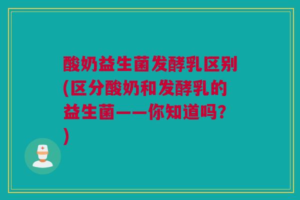 酸奶益生菌发酵乳区别(区分酸奶和发酵乳的益生菌——你知道吗？)