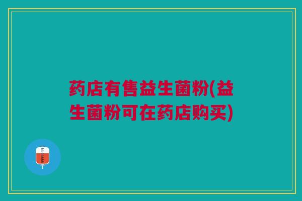 药店有售益生菌粉(益生菌粉可在药店购买)