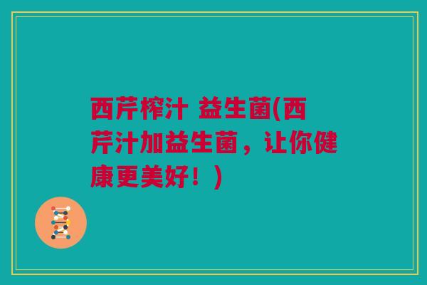 西芹榨汁 益生菌(西芹汁加益生菌，让你健康更美好！)