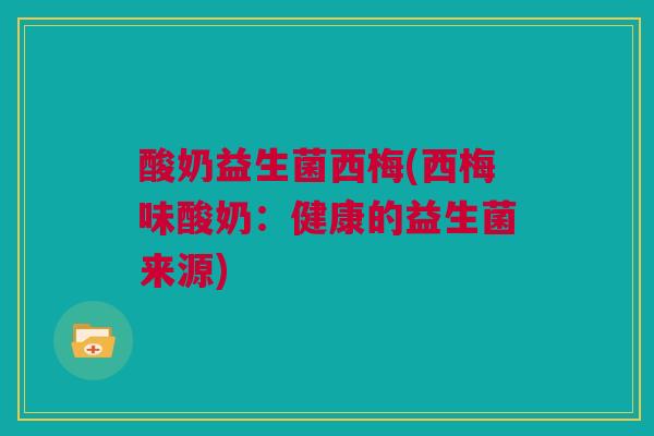 酸奶益生菌西梅(西梅味酸奶：健康的益生菌来源)