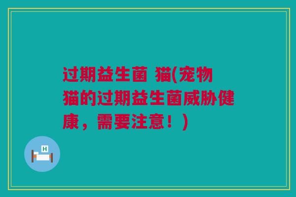 过期益生菌 猫(宠物猫的过期益生菌威胁健康，需要注意！)