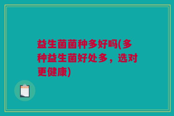 益生菌菌种多好吗(多种益生菌好处多，选对更健康)