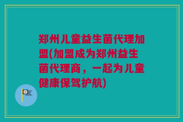 郑州儿童益生菌代理加盟(加盟成为郑州益生菌代理商，一起为儿童健康保驾护航)
