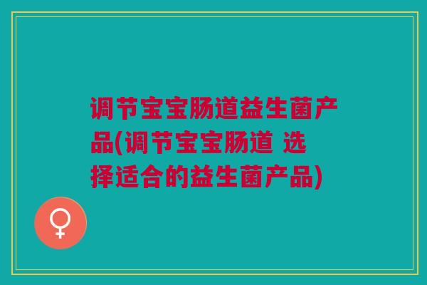 调节宝宝肠道益生菌产品(调节宝宝肠道 选择适合的益生菌产品)