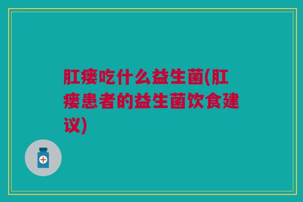 肛瘘吃什么益生菌(肛瘘患者的益生菌饮食建议)