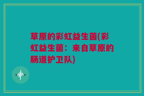 草原的彩虹益生菌(彩虹益生菌：来自草原的肠道护卫队)