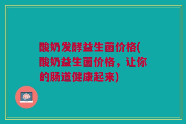 酸奶发酵益生菌价格(酸奶益生菌价格，让你的肠道健康起来)