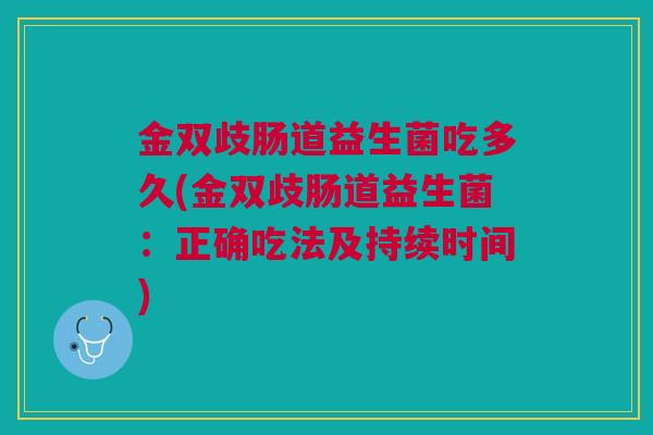 金双歧肠道益生菌吃多久(金双歧肠道益生菌：正确吃法及持续时间)