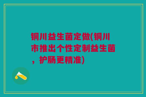 铜川益生菌定做(铜川市推出个性定制益生菌，护肠更精准)