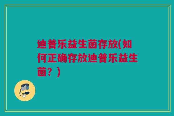 迪普乐益生菌存放(如何正确存放迪普乐益生菌？)