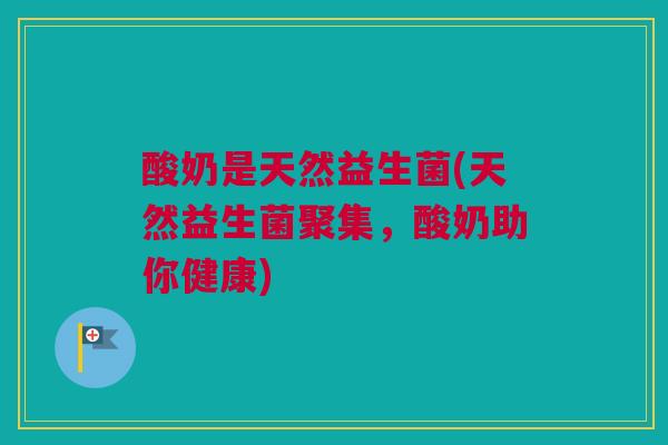 酸奶是天然益生菌(天然益生菌聚集，酸奶助你健康)