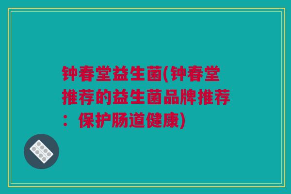 钟春堂益生菌(钟春堂推荐的益生菌品牌推荐：保护肠道健康)