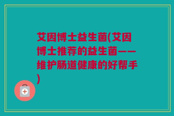 艾因博士益生菌(艾因博士推荐的益生菌——维护肠道健康的好帮手)