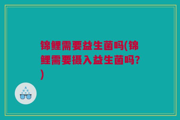 锦鲤需要益生菌吗(锦鲤需要摄入益生菌吗？)