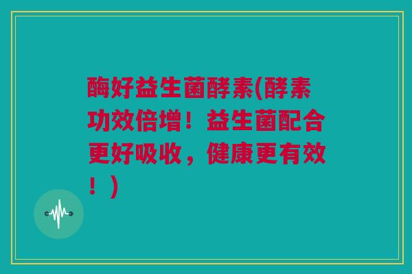 酶好益生菌酵素(酵素功效倍增！益生菌配合更好吸收，健康更有效！)