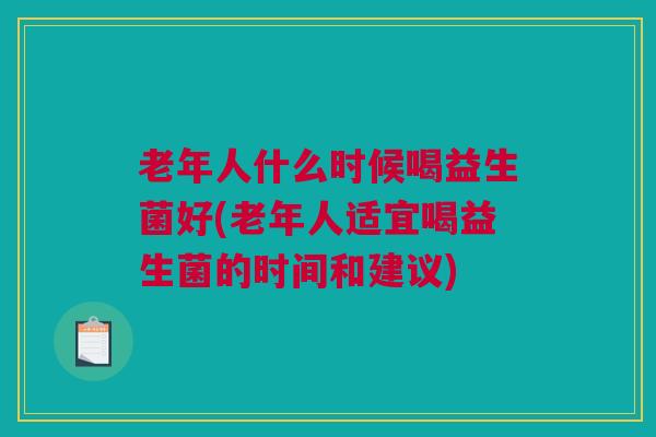 老年人什么时候喝益生菌好(老年人适宜喝益生菌的时间和建议)