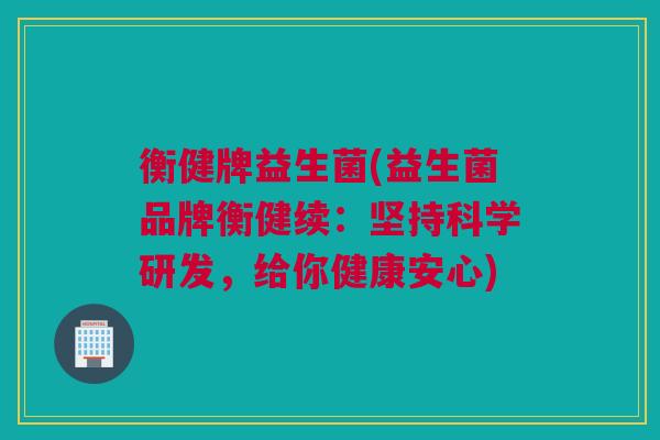 衡健牌益生菌(益生菌品牌衡健续：坚持科学研发，给你健康安心)