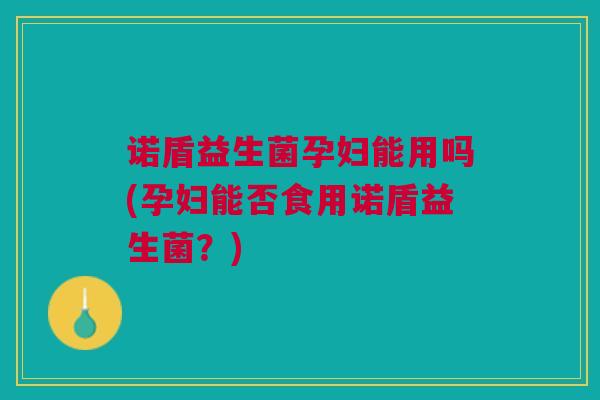 诺盾益生菌孕妇能用吗(孕妇能否食用诺盾益生菌？)