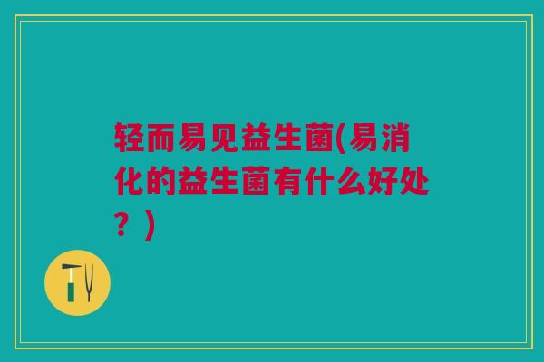 轻而易见益生菌(易消化的益生菌有什么好处？)