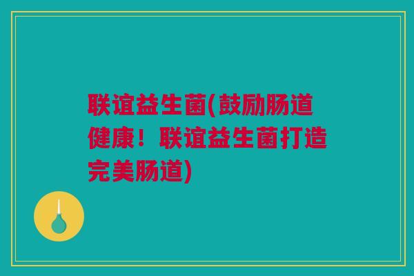 联谊益生菌(鼓励肠道健康！联谊益生菌打造完美肠道)