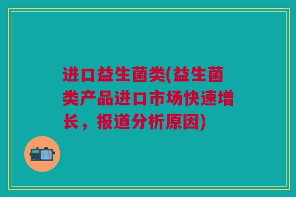 进口益生菌类(益生菌类产品进口市场快速增长，报道分析原因)