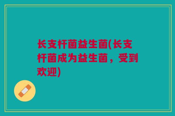 长支杆菌益生菌(长支杆菌成为益生菌，受到欢迎)