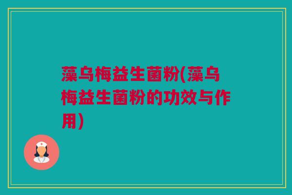 藻乌梅益生菌粉(藻乌梅益生菌粉的功效与作用)