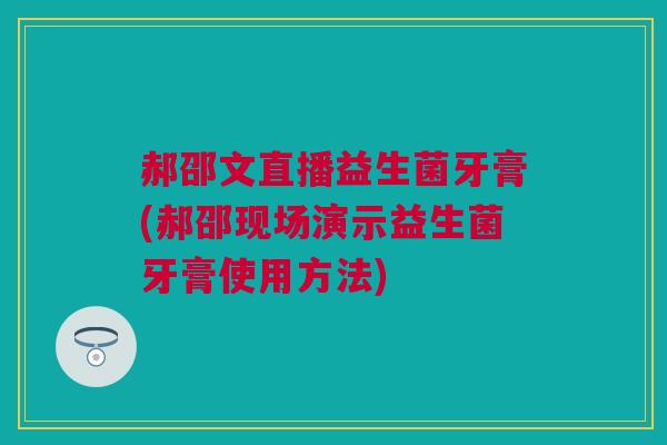 郝邵文直播益生菌牙膏(郝邵现场演示益生菌牙膏使用方法)