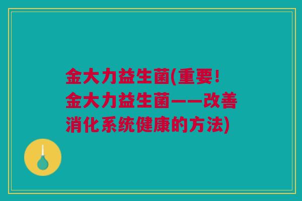 金大力益生菌(重要！金大力益生菌——改善消化系统健康的方法)