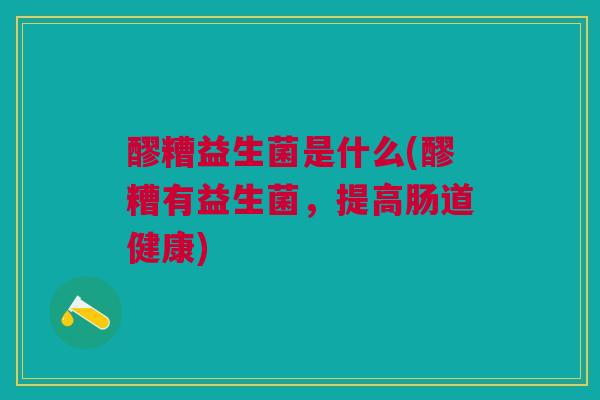 醪糟益生菌是什么(醪糟有益生菌，提高肠道健康)