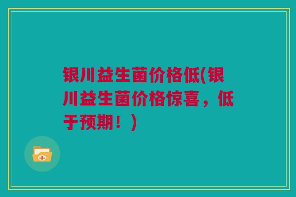 银川益生菌价格低(银川益生菌价格惊喜，低于预期！)