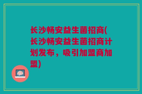 长沙畅安益生菌招商(长沙畅安益生菌招商计划发布，吸引加盟商加盟)