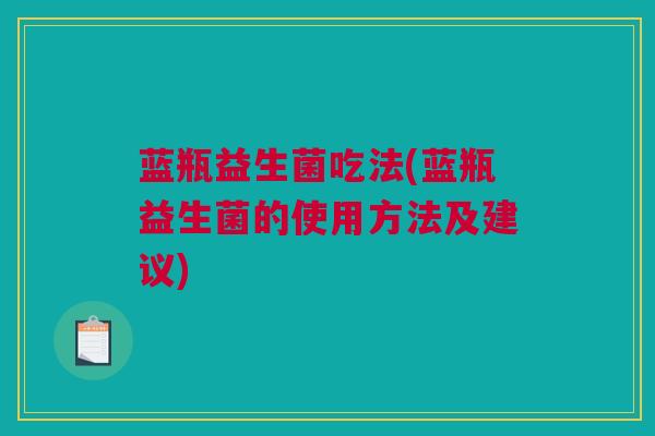 蓝瓶益生菌吃法(蓝瓶益生菌的使用方法及建议)