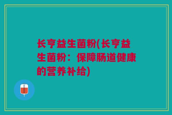 长亨益生菌粉(长亨益生菌粉：保障肠道健康的营养补给)