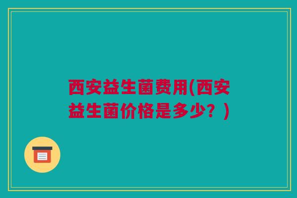 西安益生菌费用(西安益生菌价格是多少？)
