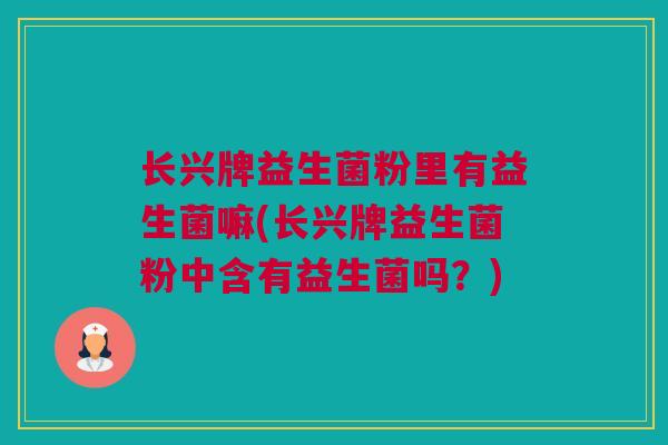 长兴牌益生菌粉里有益生菌嘛(长兴牌益生菌粉中含有益生菌吗？)