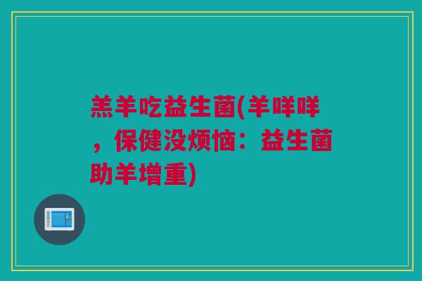 羔羊吃益生菌(羊咩咩，保健没烦恼：益生菌助羊增重)