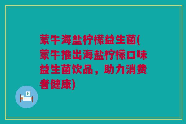 蒙牛海盐柠檬益生菌(蒙牛推出海盐柠檬口味益生菌饮品，助力消费者健康)