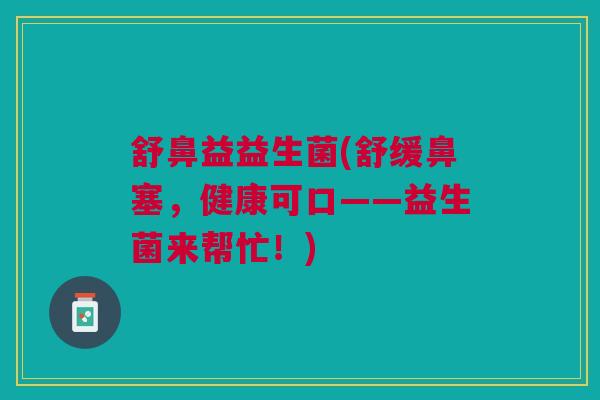 舒鼻益益生菌(舒缓鼻塞，健康可口——益生菌来帮忙！)