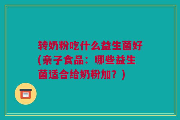 转奶粉吃什么益生菌好(亲子食品：哪些益生菌适合给奶粉加？)